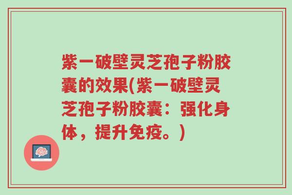 紫一破壁灵芝孢子粉胶囊的效果(紫一破壁灵芝孢子粉胶囊:强化身体,提升免疫。)-第1张图片-超越 紫一破壁灵芝孢子粉胶囊的效果(紫一破壁灵芝孢子粉胶囊:强化身体,提升免疫。)-第1张图片-超越