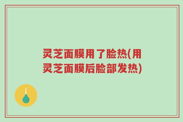 灵芝面膜用了脸热(用灵芝面膜后脸部发热)-第1张图片-超越 灵芝面膜用了脸热(用灵芝面膜后脸部发热)-第1张图片-超越
