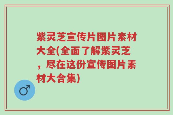紫灵芝宣传片图片素材大全(全面了解紫灵芝,尽在这份宣传图片素材大合集)-第1张图片-超越 紫灵芝宣传片图片素材大全(全面了解紫灵芝,尽在这份宣传图片素材大合集)-第1张图片-超越