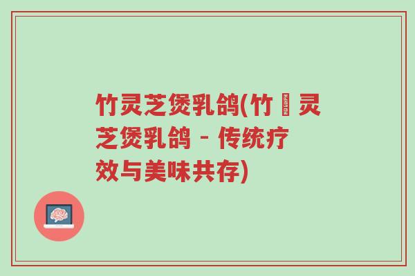 竹灵芝煲乳鸽(竹蔵灵芝煲乳鸽 - 传统疗效与美味共存)-第1张图片-超越 竹灵芝煲乳鸽(竹蔵灵芝煲乳鸽 - 传统疗效与美味共存)-第1张图片-超越