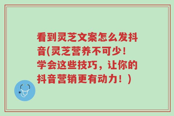 看到灵芝文案怎么发抖音(灵芝营养不可少！学会这些技巧，让你的抖音营销更有动力！)-第1张图片-超越