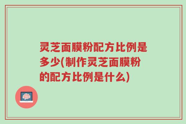 灵芝面膜粉配方比例是多少(制作灵芝面膜粉的配方比例是什么)-第1张图片-超越 灵芝面膜粉配方比例是多少(制作灵芝面膜粉的配方比例是什么)-第1张图片-超越