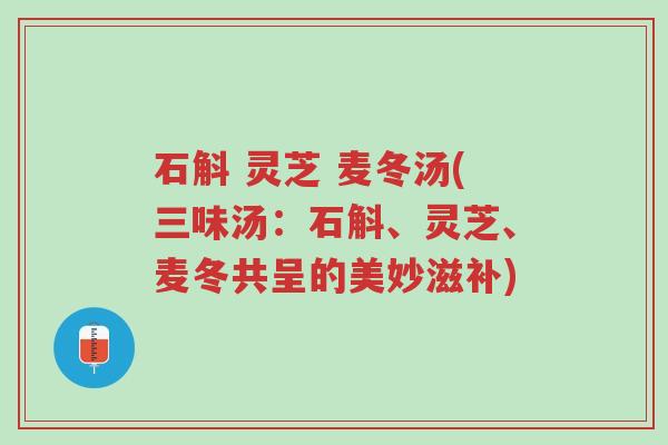 石斛 灵芝 麦冬汤(三味汤:石斛、灵芝、麦冬共呈的美妙滋补)-第1张图片-超越 石斛 灵芝 麦冬汤(三味汤:石斛、灵芝、麦冬共呈的美妙滋补)-第1张图片-超越