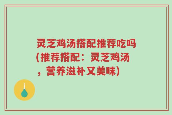 灵芝鸡汤搭配推荐吃吗(推荐搭配：灵芝鸡汤，营养滋补又美味)-第1张图片-超越