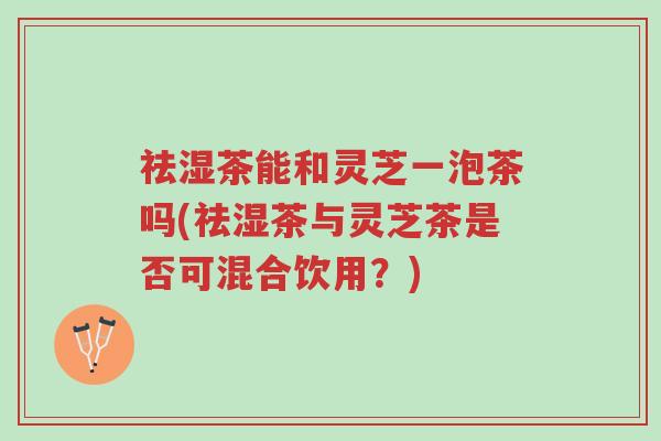 祛湿茶能和灵芝一泡茶吗(祛湿茶与灵芝茶是否可混合饮用?)-第1张图片-超越 祛湿茶能和灵芝一泡茶吗(祛湿茶与灵芝茶是否可混合饮用?)-第1张图片-超越