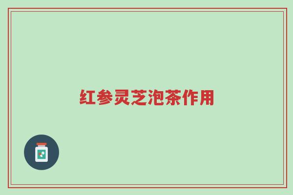 红参灵芝泡茶作用-第1张图片-超越 红参灵芝泡茶作用-第1张图片-超越