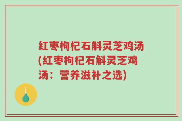 红枣枸杞石斛灵芝鸡汤(红枣枸杞石斛灵芝鸡汤:营养滋补之选)-第1张图片-超越 红枣枸杞石斛灵芝鸡汤(红枣枸杞石斛灵芝鸡汤:营养滋补之选)-第1张图片-超越
