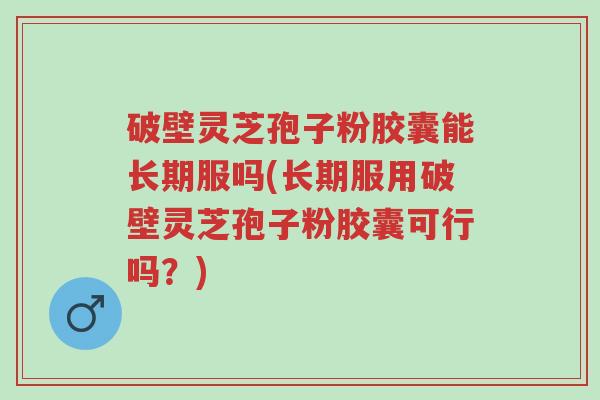 破壁灵芝孢子粉胶囊能长期服吗(长期服用破壁灵芝孢子粉胶囊可行吗？)-第1张图片-超越