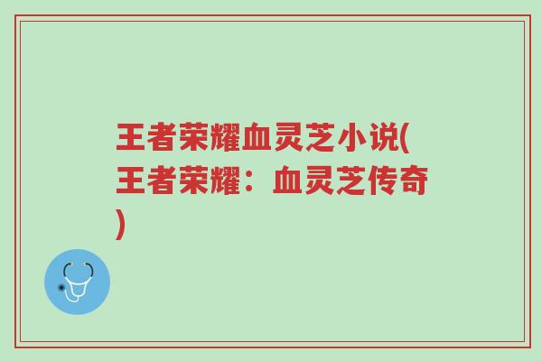 王者荣耀血灵芝小说(王者荣耀：血灵芝传奇)-第1张图片-超越