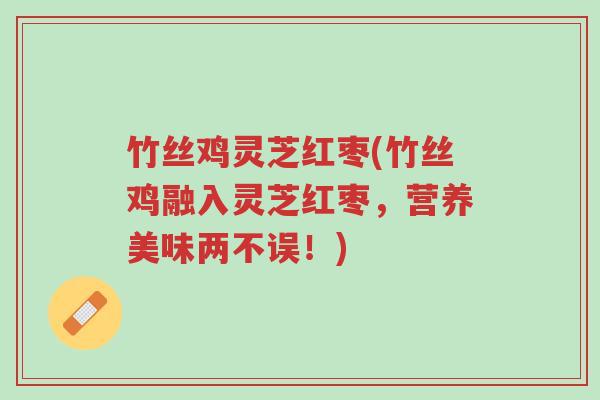 竹丝鸡灵芝红枣(竹丝鸡融入灵芝红枣,营养美味两不误!)-第1张图片-超越 竹丝鸡灵芝红枣(竹丝鸡融入灵芝红枣,营养美味两不误!)-第1张图片-超越
