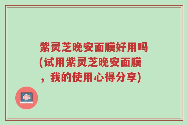 紫灵芝晚安面膜好用吗(试用紫灵芝晚安面膜,我的使用心得分享)-第1张图片-超越 紫灵芝晚安面膜好用吗(试用紫灵芝晚安面膜,我的使用心得分享)-第1张图片-超越