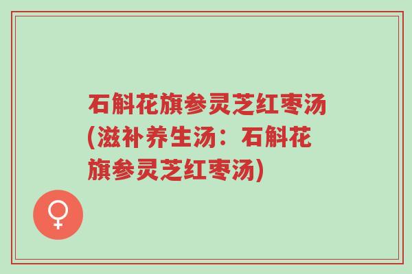 石斛花旗参灵芝红枣汤(滋补养生汤:石斛花旗参灵芝红枣汤)-第1张图片-超越 石斛花旗参灵芝红枣汤(滋补养生汤:石斛花旗参灵芝红枣汤)-第1张图片-超越