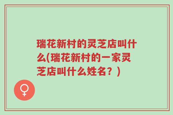 瑞花新村的灵芝店叫什么(瑞花新村的一家灵芝店叫什么姓名?)-第1张图片-超越 瑞花新村的灵芝店叫什么(瑞花新村的一家灵芝店叫什么姓名?)-第1张图片-超越