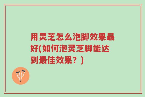 用灵芝怎么泡脚效果最好(如何泡灵芝脚能达到最佳效果?)-第1张图片-超越 用灵芝怎么泡脚效果最好(如何泡灵芝脚能达到最佳效果?)-第1张图片-超越