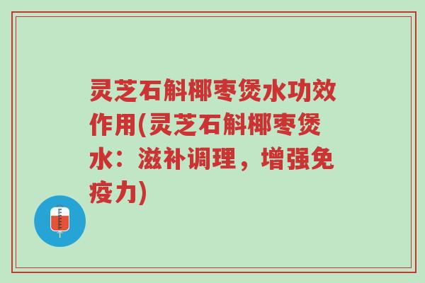 灵芝石斛椰枣煲水功效作用(灵芝石斛椰枣煲水:滋补调理,增强免疫力)-第1张图片-超越 灵芝石斛椰枣煲水功效作用(灵芝石斛椰枣煲水:滋补调理,增强免疫力)-第1张图片-超越
