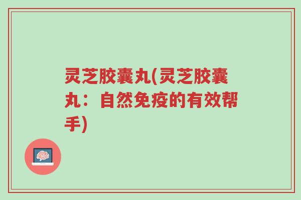 灵芝胶囊丸(灵芝胶囊丸:自然免疫的有效帮手)-第1张图片-超越 灵芝胶囊丸(灵芝胶囊丸:自然免疫的有效帮手)-第1张图片-超越