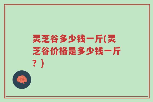 灵芝谷多少钱一斤(灵芝谷价格是多少钱一斤?)-第1张图片-超越 灵芝谷多少钱一斤(灵芝谷价格是多少钱一斤?)-第1张图片-超越