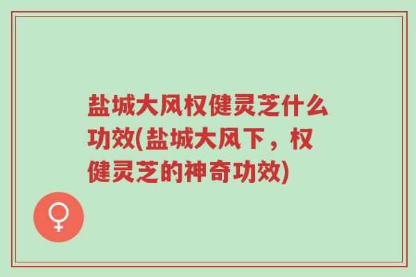 盐城大风权健灵芝什么功效(盐城大风下，权健灵芝的神奇功效)-第1张图片-超越