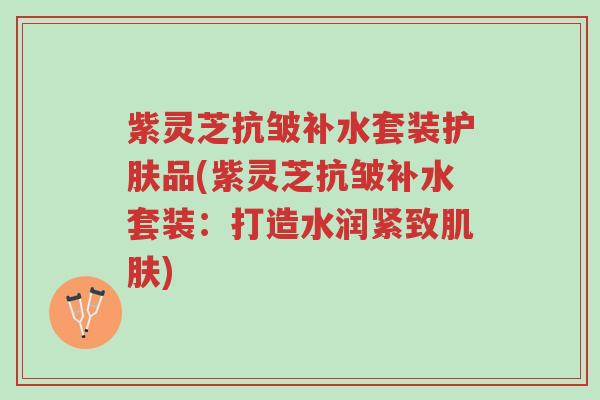 紫灵芝抗皱补水套装护肤品(紫灵芝抗皱补水套装：打造水润紧致肌肤)-第1张图片-超越