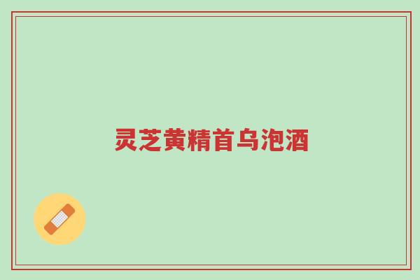灵芝黄精首乌泡酒-第1张图片-超越 灵芝黄精首乌泡酒-第1张图片-超越
