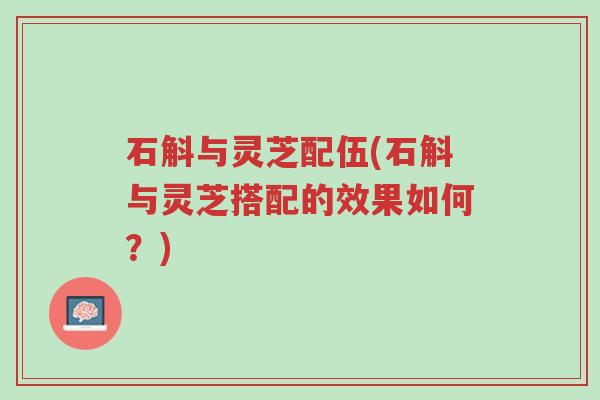 石斛与灵芝配伍(石斛与灵芝搭配的效果如何?)-第1张图片-超越 石斛与灵芝配伍(石斛与灵芝搭配的效果如何?)-第1张图片-超越