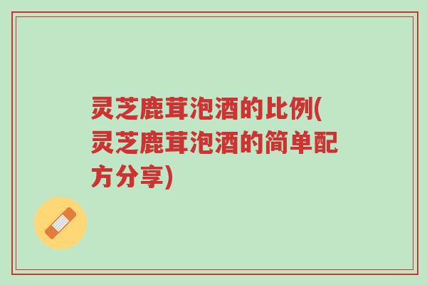 灵芝鹿茸泡酒的比例(灵芝鹿茸泡酒的简单配方分享)-第1张图片-超越 灵芝鹿茸泡酒的比例(灵芝鹿茸泡酒的简单配方分享)-第1张图片-超越