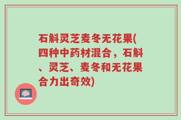 石斛灵芝麦冬无花果(四种中药材混合,石斛、灵芝、麦冬和无花果合力出奇效)-第1张图片-超越 石斛灵芝麦冬无花果(四种中药材混合,石斛、灵芝、麦冬和无花果合力出奇效)-第1张图片-超越