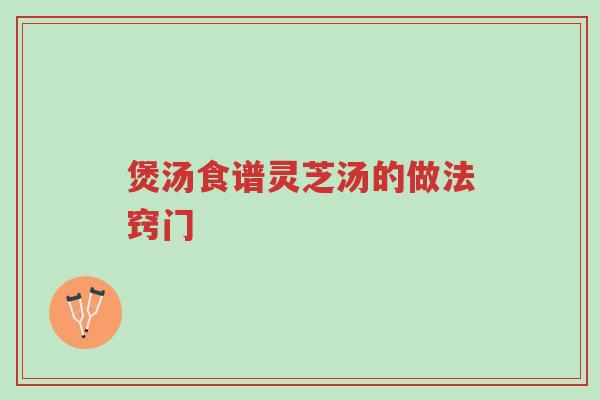煲汤食谱灵芝汤的做法窍门-第1张图片-超越 煲汤食谱灵芝汤的做法窍门-第1张图片-超越