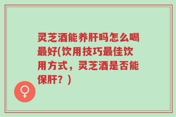 灵芝酒能养肝吗怎么喝最好(饮用技巧最佳饮用方式,灵芝酒是否能保肝?)-第1张图片-超越 灵芝酒能养肝吗怎么喝最好(饮用技巧最佳饮用方式,灵芝酒是否能保肝?)-第1张图片-超越