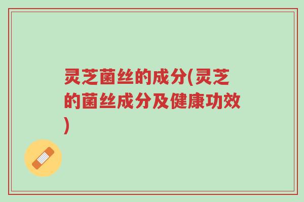 灵芝菌丝的成分(灵芝的菌丝成分及健康功效)-第1张图片-超越 灵芝菌丝的成分(灵芝的菌丝成分及健康功效)-第1张图片-超越