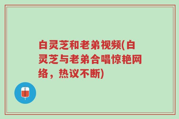 白灵芝和老弟视频(白灵芝与老弟合唱惊艳网络,热议不断)-第1张图片-超越 白灵芝和老弟视频(白灵芝与老弟合唱惊艳网络,热议不断)-第1张图片-超越