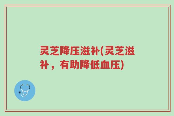 灵芝降压滋补(灵芝滋补,有助降低血压)-第1张图片-超越 灵芝降压滋补(灵芝滋补,有助降低血压)-第1张图片-超越