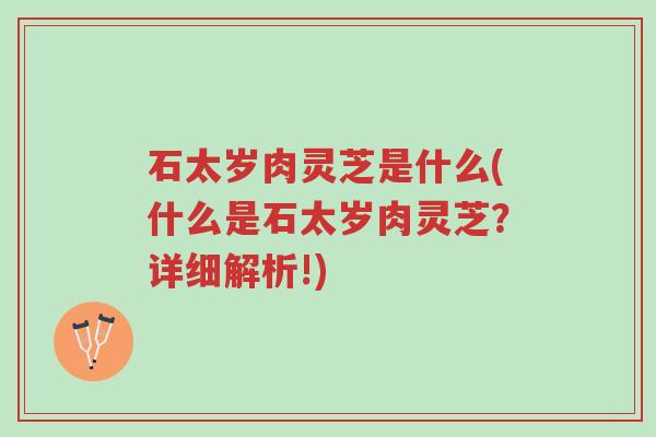 石太岁肉灵芝是什么(什么是石太岁肉灵芝?详细解析!)-第1张图片-超越 石太岁肉灵芝是什么(什么是石太岁肉灵芝?详细解析!)-第1张图片-超越
