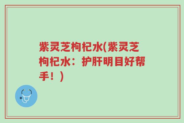 紫灵芝枸杞水(紫灵芝枸杞水:护肝明目好帮手!)-第1张图片-超越 紫灵芝枸杞水(紫灵芝枸杞水:护肝明目好帮手!)-第1张图片-超越