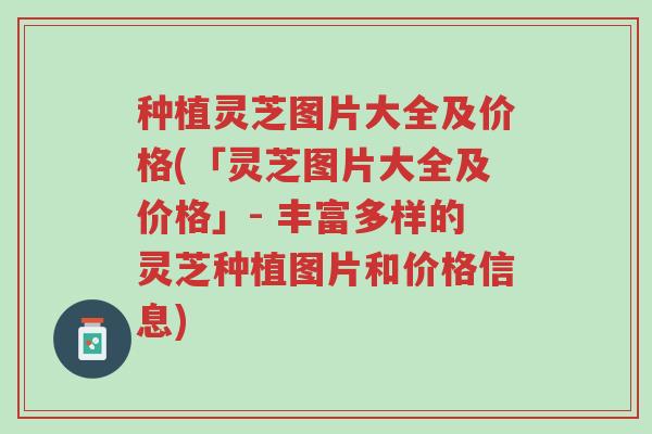 种植灵芝图片大全及价格(「灵芝图片大全及价格」- 丰富多样的灵芝种植图片和价格信息)-第1张图片-超越 种植灵芝图片大全及价格(「灵芝图片大全及价格」- 丰富多样的灵芝种植图片和价格信息)-第1张图片-超越