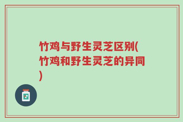 竹鸡与野生灵芝区别(竹鸡和野生灵芝的异同)-第1张图片-超越 竹鸡与野生灵芝区别(竹鸡和野生灵芝的异同)-第1张图片-超越