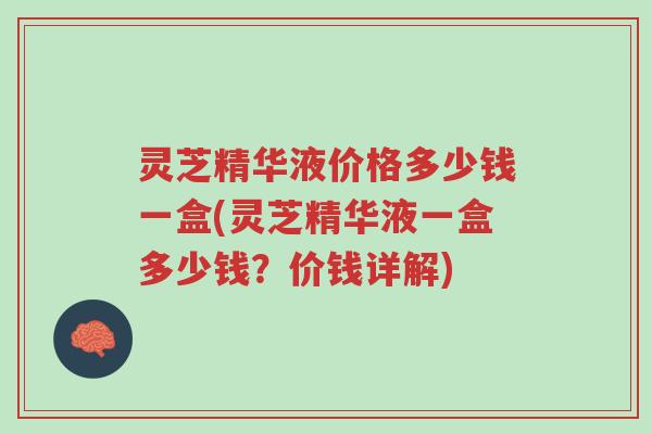 灵芝精华液价格多少钱一盒(灵芝精华液一盒多少钱?价钱详解)-第1张图片-超越 灵芝精华液价格多少钱一盒(灵芝精华液一盒多少钱?价钱详解)-第1张图片-超越