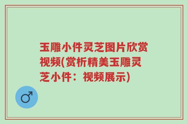 玉雕小件灵芝图片欣赏视频(赏析精美玉雕灵芝小件:视频展示)-第1张图片-超越 玉雕小件灵芝图片欣赏视频(赏析精美玉雕灵芝小件:视频展示)-第1张图片-超越