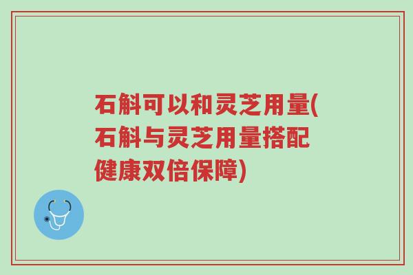 石斛可以和灵芝用量(石斛与灵芝用量搭配 健康双倍保障)-第1张图片-超越 石斛可以和灵芝用量(石斛与灵芝用量搭配 健康双倍保障)-第1张图片-超越