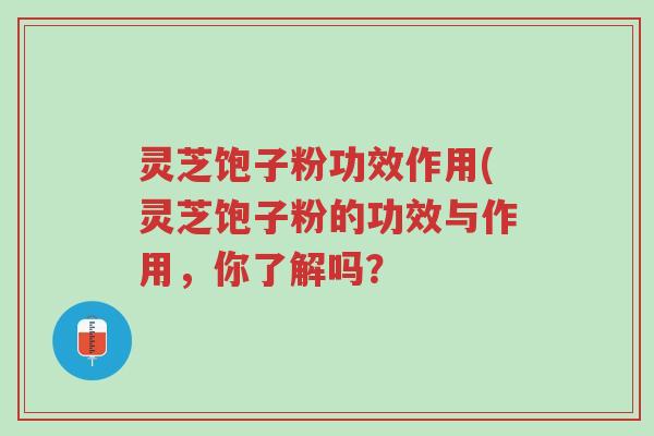 灵芝饱子粉功效作用(灵芝饱子粉的功效与作用，你了解吗？-第1张图片-超越