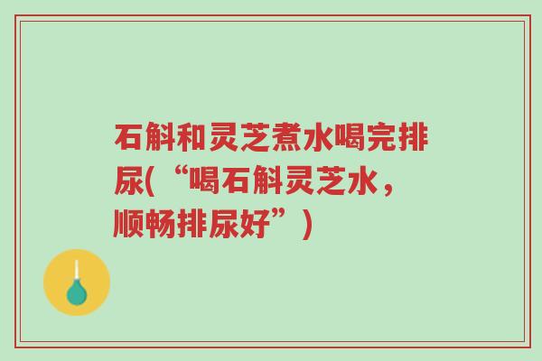 石斛和灵芝煮水喝完排尿(“喝石斛灵芝水,顺畅排尿好”)-第1张图片-超越 石斛和灵芝煮水喝完排尿(“喝石斛灵芝水,顺畅排尿好”)-第1张图片-超越