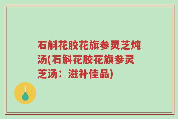 石斛花胶花旗参灵芝炖汤(石斛花胶花旗参灵芝汤:滋补佳品)-第1张图片-超越 石斛花胶花旗参灵芝炖汤(石斛花胶花旗参灵芝汤:滋补佳品)-第1张图片-超越