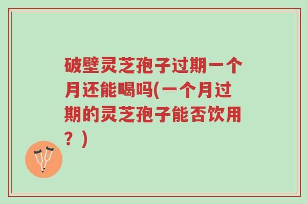破壁灵芝孢子过期一个月还能喝吗(一个月过期的灵芝孢子能否饮用?)-第1张图片-超越 破壁灵芝孢子过期一个月还能喝吗(一个月过期的灵芝孢子能否饮用?)-第1张图片-超越