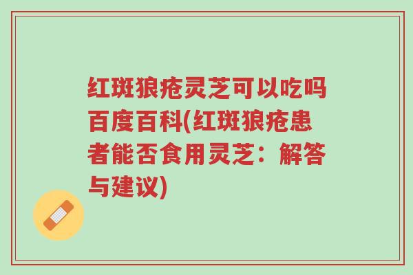 红斑狼疮灵芝可以吃吗百度百科(红斑狼疮患者能否食用灵芝:解答与建议)-第1张图片-超越 红斑狼疮灵芝可以吃吗百度百科(红斑狼疮患者能否食用灵芝:解答与建议)-第1张图片-超越