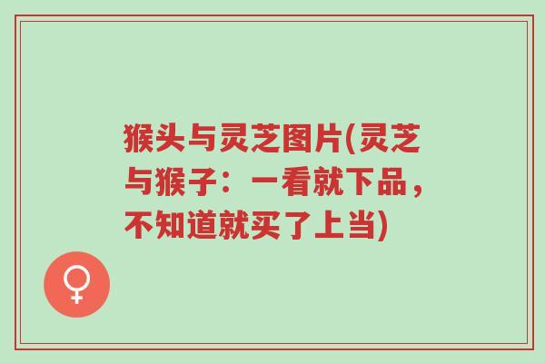 猴头与灵芝图片(灵芝与猴子：一看就下品，不知道就买了上当)-第1张图片-超越