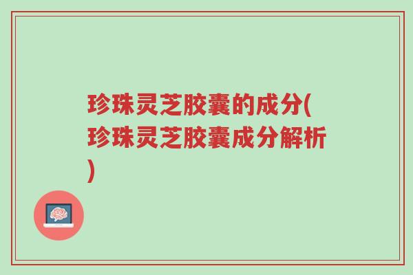 珍珠灵芝胶囊的成分(珍珠灵芝胶囊成分解析)-第1张图片-超越 珍珠灵芝胶囊的成分(珍珠灵芝胶囊成分解析)-第1张图片-超越