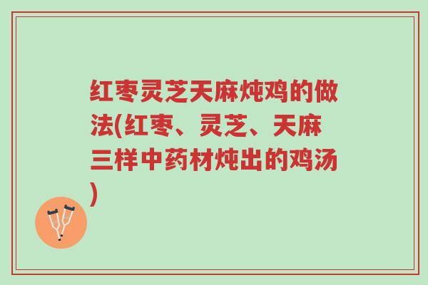 红枣灵芝天麻炖鸡的做法(红枣、灵芝、天麻三样中药材炖出的鸡汤)-第1张图片-超越 红枣灵芝天麻炖鸡的做法(红枣、灵芝、天麻三样中药材炖出的鸡汤)-第1张图片-超越