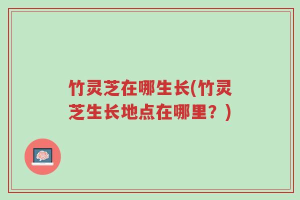 竹灵芝在哪生长(竹灵芝生长地点在哪里?)-第1张图片-超越 竹灵芝在哪生长(竹灵芝生长地点在哪里?)-第1张图片-超越