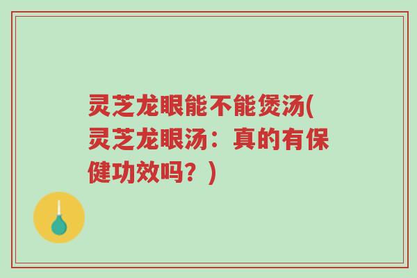 灵芝龙眼能不能煲汤(灵芝龙眼汤：真的有保健功效吗？)-第1张图片-超越