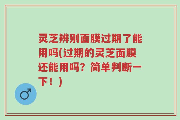 灵芝辨别面膜过期了能用吗(过期的灵芝面膜还能用吗？简单判断一下！)-第1张图片-超越